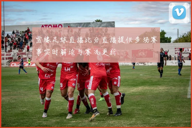 雪缘足球直播比分直播提供多场赛事实时解读与赛况更新