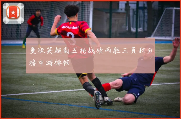 曼联英超前五轮战绩两胜三负积分榜中游徘徊