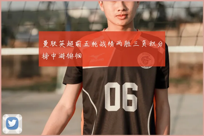 曼联英超前五轮战绩两胜三负积分榜中游徘徊