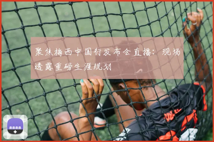 聚焦梅西中国行发布会直播：现场透露重磅生涯规划