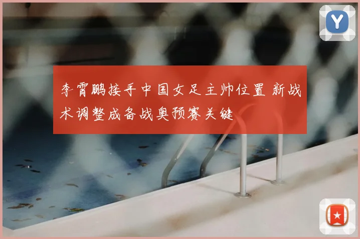 李霄鹏接手中国女足主帅位置 新战术调整成备战奥预赛关键
